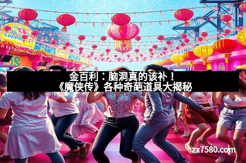 金百利：脑洞真的该补！《魔侠传》各种奇葩道具大揭秘