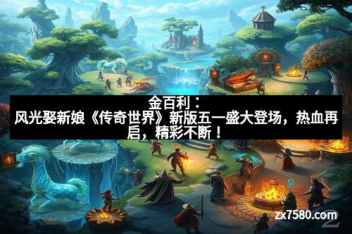 金百利：风光娶新娘《传奇世界》新版五一盛大登场，热血再启，精彩不断！